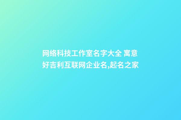 网络科技工作室名字大全 寓意好吉利互联网企业名,起名之家-第1张-公司起名-玄机派